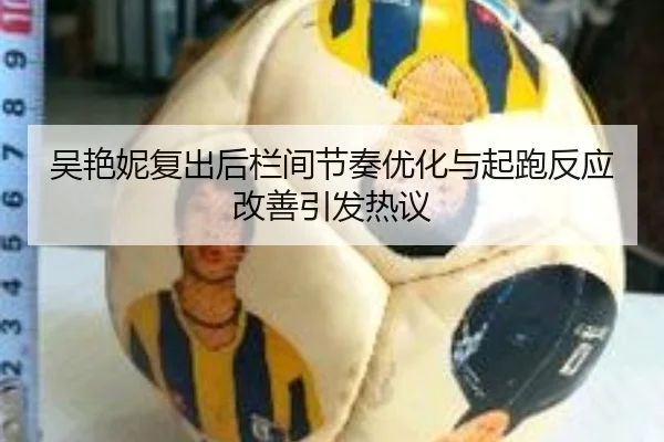 吴艳妮复出后栏间节奏优化与起跑反应改善引发热议 | KAIYUN